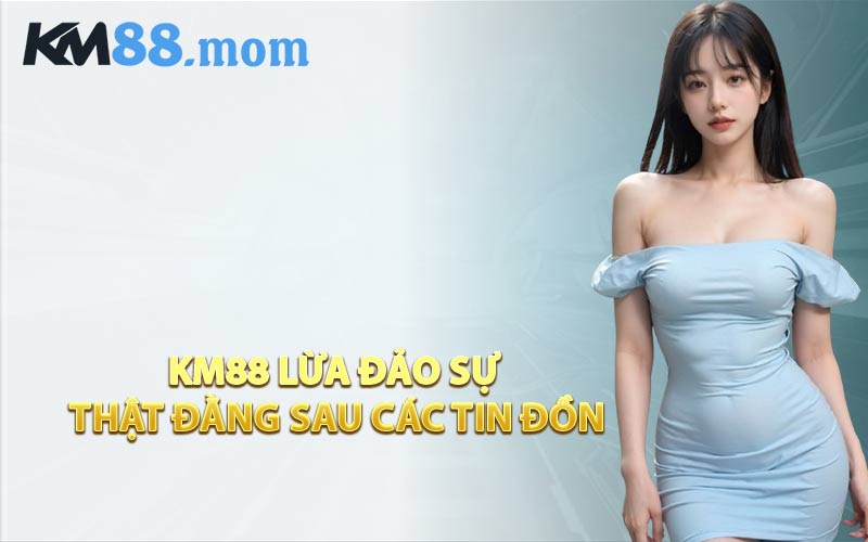 KM88 Lừa Đảo Sự Thật Đằng Sau Các Tin Đồn